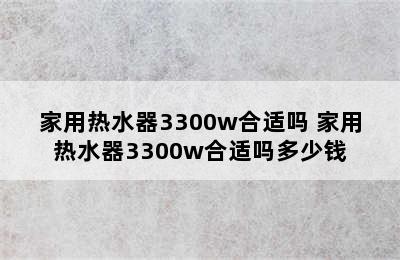 家用热水器3300w合适吗 家用热水器3300w合适吗多少钱